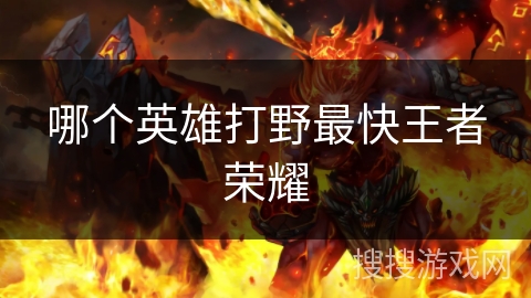 哪个英雄打野最快王者荣耀 哪个英雄打野最快王者荣耀