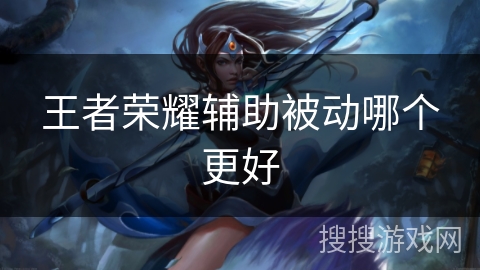 王者荣耀辅助被动哪个更好 王者荣耀辅助被动哪个更好