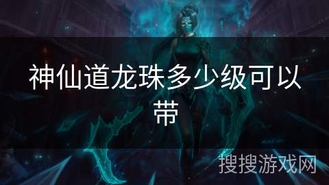 神仙道龙珠多少级可以带