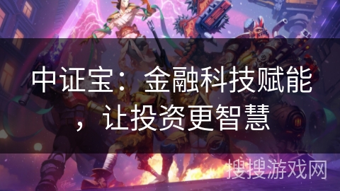 中证宝:金融科技赋能,让投资更智慧 中证宝:金融科技赋能,让投资更智慧