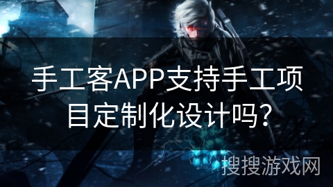 手工客APP支持手工项目定制化设计吗? 手工客APP支持手工项目定制化设计吗?