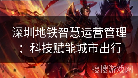 深圳地铁智慧运营管理:科技赋能城市出行 深圳地铁智慧运营管理:科技赋能城市出行