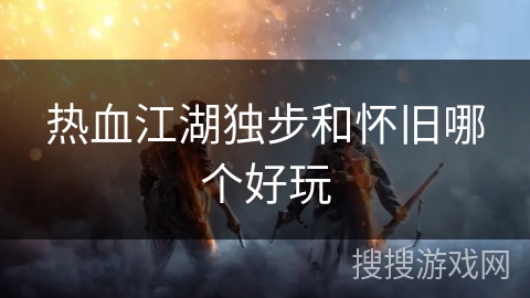 热血江湖独步和怀旧哪个好玩