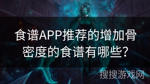 食谱APP推荐的增加骨密度的食谱有哪些？