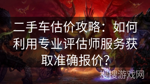 二手车估价攻略：如何利用专业评估师服务获取准确报价？