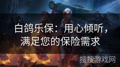 白鸽乐保：用心倾听，满足您的保险需求