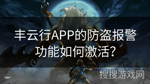 丰云行APP的防盗报警功能如何激活? 丰云行APP的防盗报警功能如何激活?
