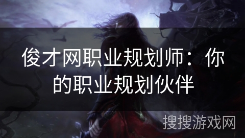 俊才网职业规划师:你的职业规划伙伴 俊才网职业规划师:你的职业规划伙伴