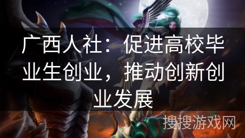 广西人社:促进高校毕业生创业,推动创新创业发展 广西人社:促进高校毕业生创业,推动创新创业发展