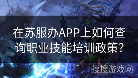 在苏服办APP上如何查询职业技能培训政策？