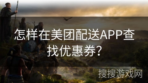 怎样在美团配送APP查找优惠券？