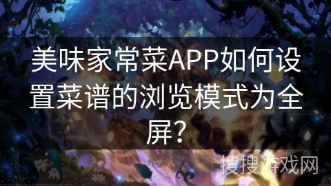 美味家常菜APP如何设置菜谱的浏览模式为全屏？