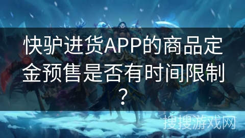 快驴进货APP的商品定金预售是否有时间限制? 快驴进货APP的商品定金预售是否有时间限制?
