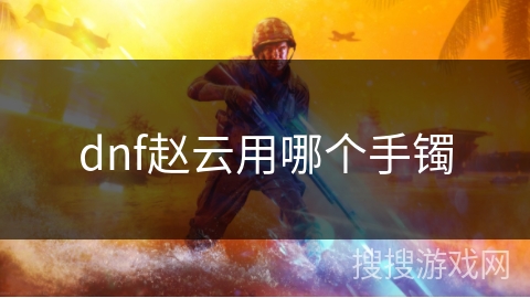 dnf赵云用哪个手镯 dnf赵云用哪个手镯