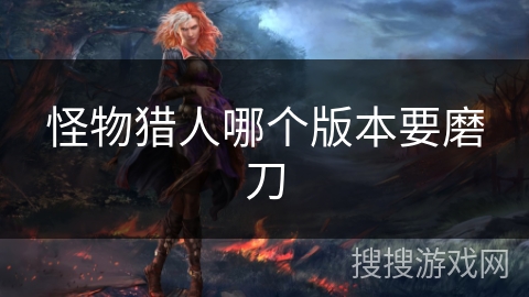怪物猎人哪个版本要磨刀 怪物猎人哪个版本要磨刀