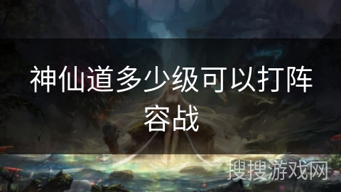 神仙道多少级可以打阵容战