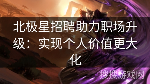 北极星招聘助力职场升级：实现个人价值更大化