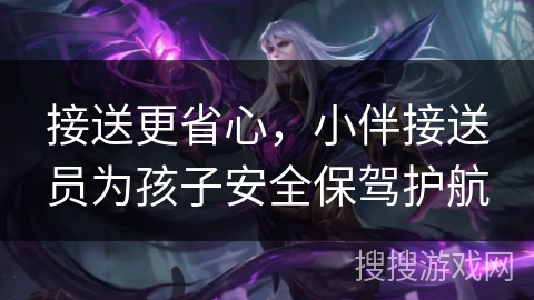 接送更省心，小伴接送员为孩子安全保驾护航