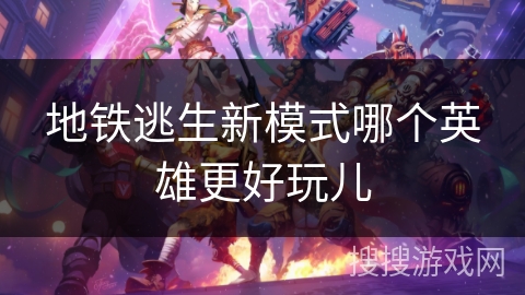 地铁逃生新模式哪个英雄更好玩儿 地铁逃生新模式哪个英雄更好玩儿