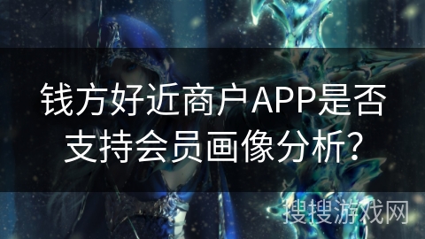 钱方好近商户APP是否支持会员画像分析？