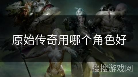 原始传奇用哪个角色好 原始传奇用哪个角色好