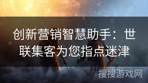 创新营销智慧助手：世联集客为您指点迷津