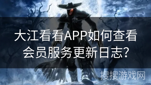 大江看看APP如何查看会员服务更新日志？