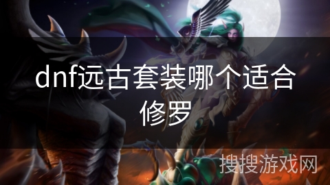 dnf远古套装哪个适合修罗 dnf远古套装哪个适合修罗