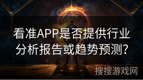 看准APP是否提供行业分析报告或趋势预测？