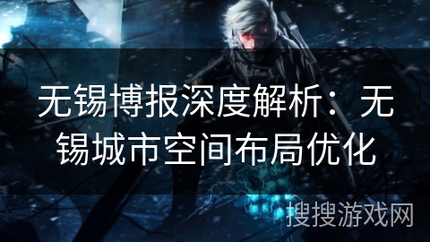 无锡博报深度解析：无锡城市空间布局优化