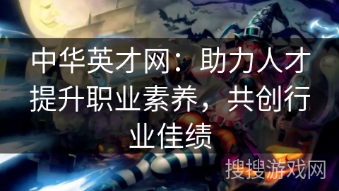 中华英才网：助力人才提升职业素养，共创行业佳绩