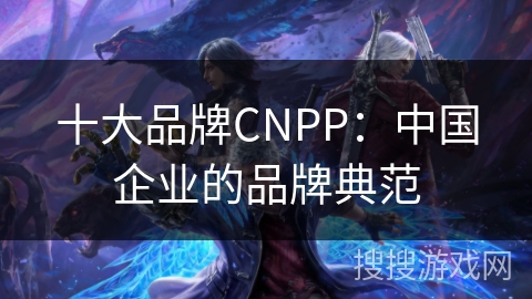 十大品牌CNPP：中国企业的品牌典范