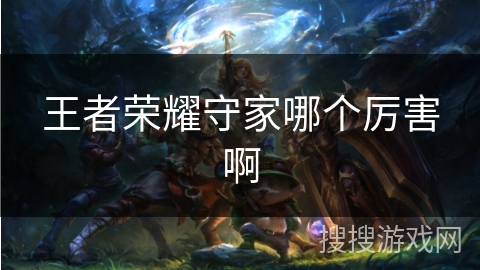 王者荣耀守家哪个厉害啊