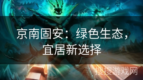 京南固安：绿色生态，宜居新选择