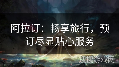 阿拉订：畅享旅行，预订尽显贴心服务