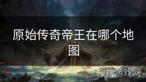 原始传奇帝王在哪个地图