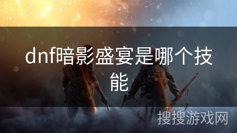 dnf暗影盛宴是哪个技能 dnf暗影盛宴是哪个技能
