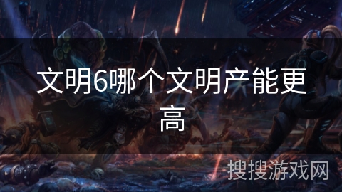 文明6哪个文明产能更高