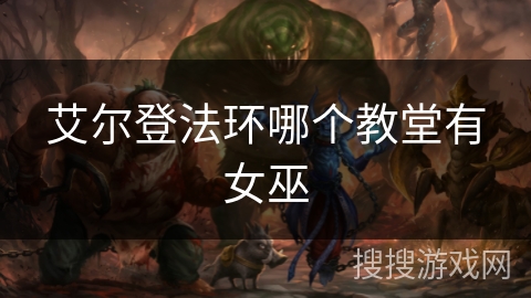 艾尔登法环哪个教堂有女巫 艾尔登法环哪个教堂有女巫