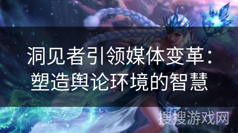 洞见者引领媒体变革：塑造舆论环境的智慧