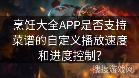 烹饪大全APP是否支持菜谱的自定义播放速度和进度控制？