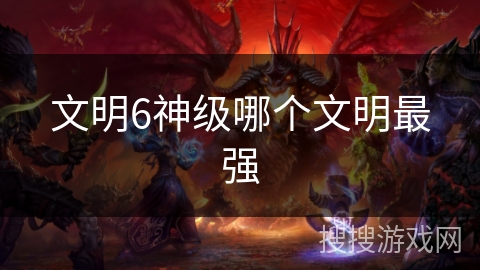 文明6神级哪个文明最强 文明6神级哪个文明最强