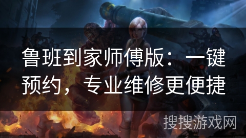 鲁班到家师傅版：一键预约，专业维修更便捷