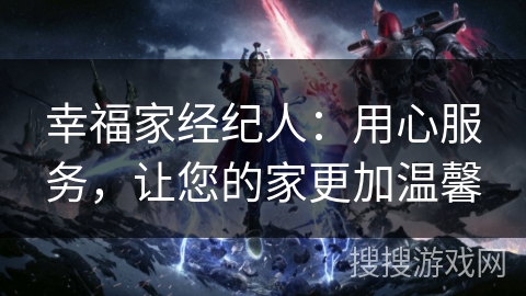 幸福家经纪人：用心服务，让您的家更加温馨