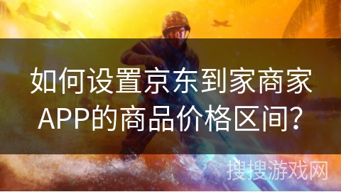 如何设置京东到家商家APP的商品价格区间？