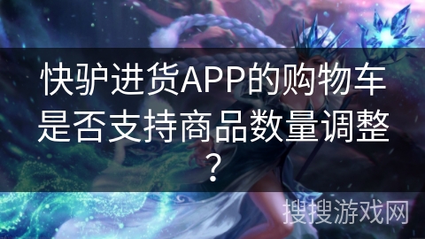 快驴进货APP的购物车是否支持商品数量调整？