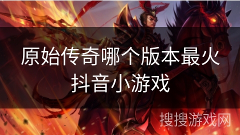 原始传奇哪个版本最火抖音小游戏