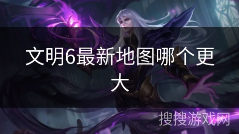 文明6最新地图哪个更大