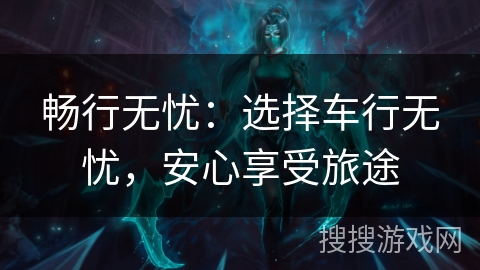 畅行无忧：选择车行无忧，安心享受旅途