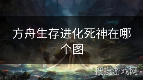 方舟生存进化死神在哪个图